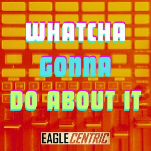 Whatcha Gonna Do About It - EagleCentric